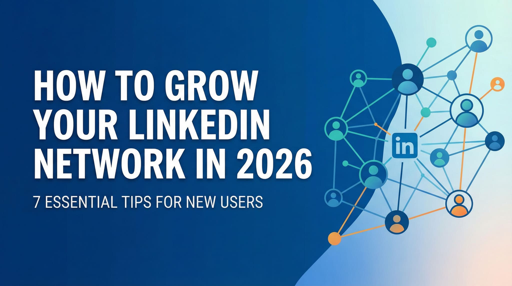 How to Grow Your LinkedIn Network in 2026: 7 Essential Tips for New Users